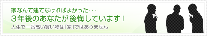 家なんて建てなければよかった・・・3年後のあなたが後悔しています！